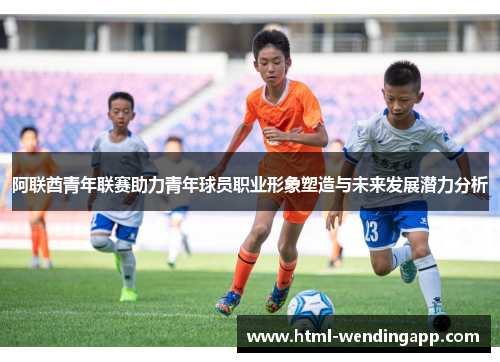 阿联酋青年联赛助力青年球员职业形象塑造与未来发展潜力分析