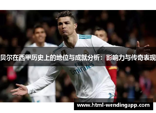 贝尔在西甲历史上的地位与成就分析：影响力与传奇表现