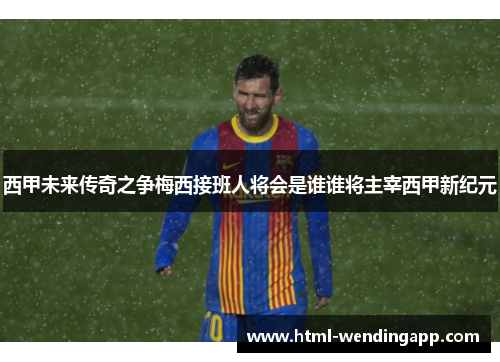 西甲未来传奇之争梅西接班人将会是谁谁将主宰西甲新纪元