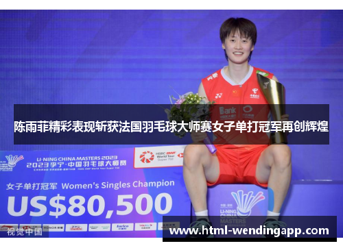 陈雨菲精彩表现斩获法国羽毛球大师赛女子单打冠军再创辉煌