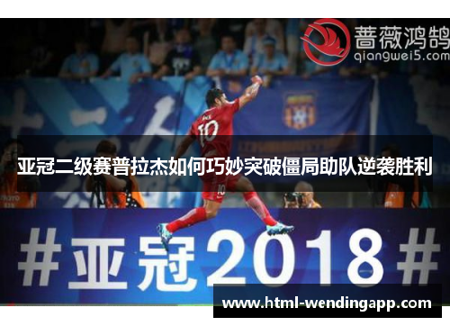 亚冠二级赛普拉杰如何巧妙突破僵局助队逆袭胜利