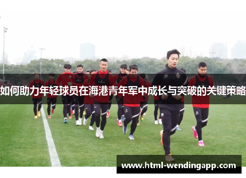 如何助力年轻球员在海港青年军中成长与突破的关键策略