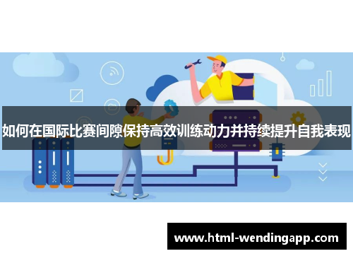 如何在国际比赛间隙保持高效训练动力并持续提升自我表现