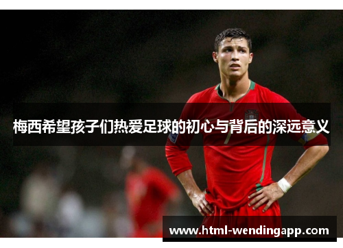 梅西希望孩子们热爱足球的初心与背后的深远意义