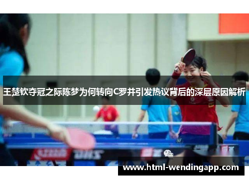 王楚钦夺冠之际陈梦为何转向C罗并引发热议背后的深层原因解析