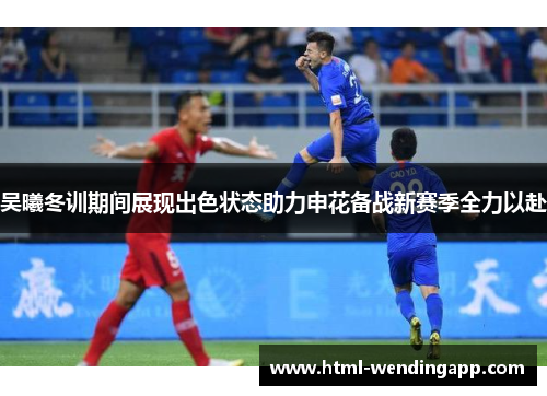 吴曦冬训期间展现出色状态助力申花备战新赛季全力以赴