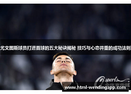 尤文图斯球员打进首球的五大秘诀揭秘 技巧与心态并重的成功法则