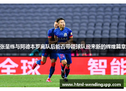 张呈栋与阿德本罗离队后能否带领球队迎来新的辉煌篇章