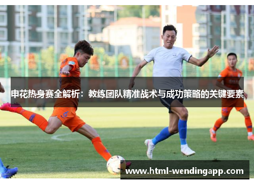 申花热身赛全解析：教练团队精准战术与成功策略的关键要素