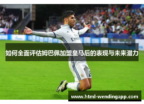 如何全面评估姆巴佩加盟皇马后的表现与未来潜力