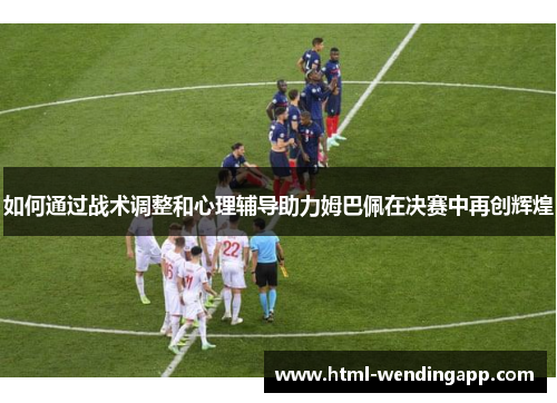 如何通过战术调整和心理辅导助力姆巴佩在决赛中再创辉煌