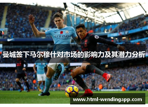 曼城签下马尔穆什对市场的影响力及其潜力分析
