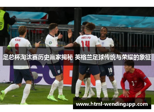 足总杯淘汰赛历史赢家揭秘 英格兰足球传统与荣耀的象征