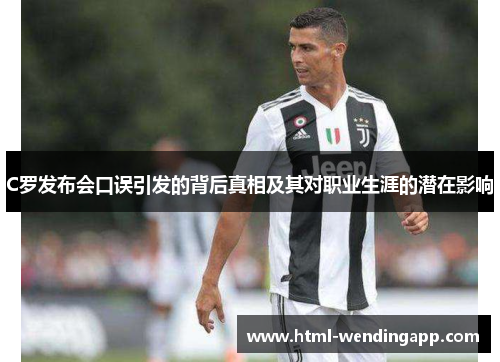 C罗发布会口误引发的背后真相及其对职业生涯的潜在影响