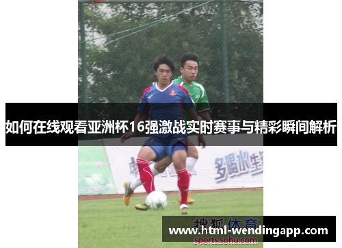 如何在线观看亚洲杯16强激战实时赛事与精彩瞬间解析