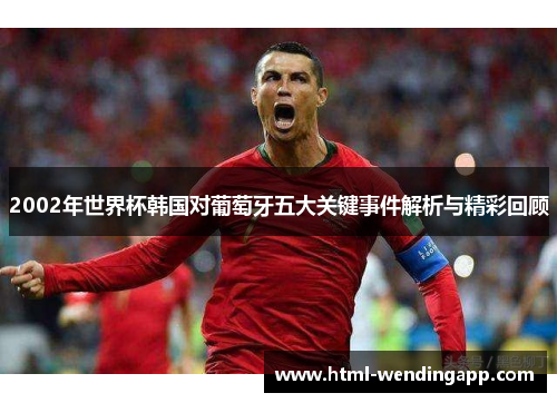 2002年世界杯韩国对葡萄牙五大关键事件解析与精彩回顾