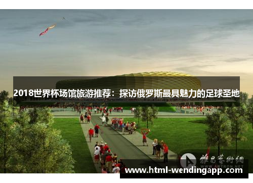 2018世界杯场馆旅游推荐：探访俄罗斯最具魅力的足球圣地