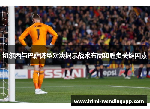 切尔西与巴萨阵型对决揭示战术布局和胜负关键因素