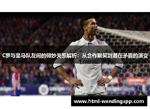 C罗与皇马队友间的微妙关系解析：从合作默契到潜在矛盾的演变