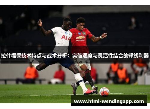 拉什福德技术特点与战术分析:突破速度与灵活性结合的锋线利器 拉什福德技术特点与战术分析:突破速度与灵活性结合的锋线利器