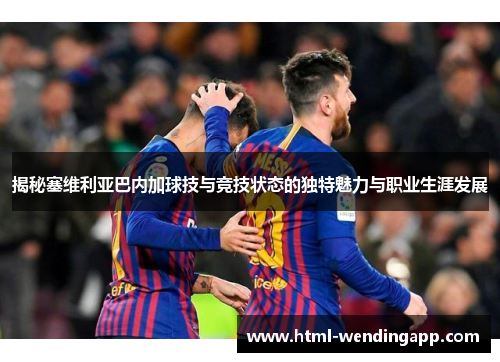 揭秘塞维利亚巴内加球技与竞技状态的独特魅力与职业生涯发展
