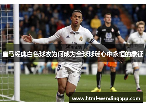 皇马经典白色球衣为何成为全球球迷心中永恒的象征