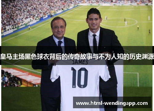 皇马主场黑色球衣背后的传奇故事与不为人知的历史渊源 皇马主场黑色球衣背后的传奇故事与不为人知的历史渊源