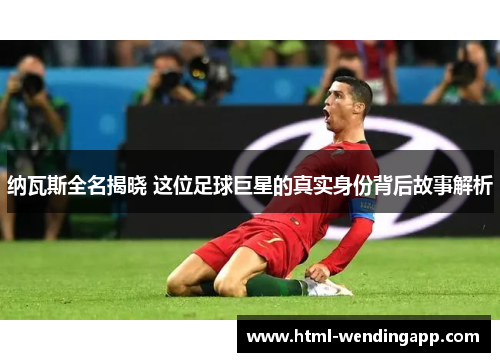 纳瓦斯全名揭晓 这位足球巨星的真实身份背后故事解析