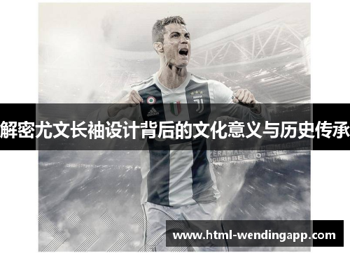 解密尤文长袖设计背后的文化意义与历史传承 解密尤文长袖设计背后的文化意义与历史传承