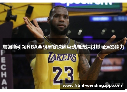 詹姆斯引领NBA全明星赛球迷互动潮流探讨其深远影响力 詹姆斯引领NBA全明星赛球迷互动潮流探讨其深远影响力
