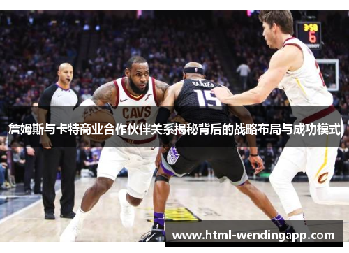 詹姆斯与卡特商业合作伙伴关系揭秘背后的战略布局与成功模式 詹姆斯与卡特商业合作伙伴关系揭秘背后的战略布局与成功模式