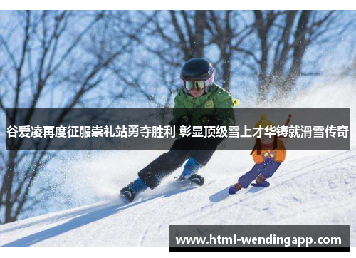 谷爱凌再度征服崇礼站勇夺胜利 彰显顶级雪上才华铸就滑雪传奇 谷爱凌再度征服崇礼站勇夺胜利 彰显顶级雪上才华铸就滑雪传奇