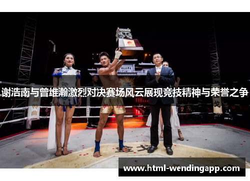 谢浩南与曾维瀚激烈对决赛场风云展现竞技精神与荣誉之争 谢浩南与曾维瀚激烈对决赛场风云展现竞技精神与荣誉之争