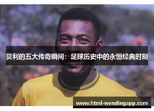 贝利的五大传奇瞬间:足球历史中的永恒经典时刻 贝利的五大传奇瞬间:足球历史中的永恒经典时刻