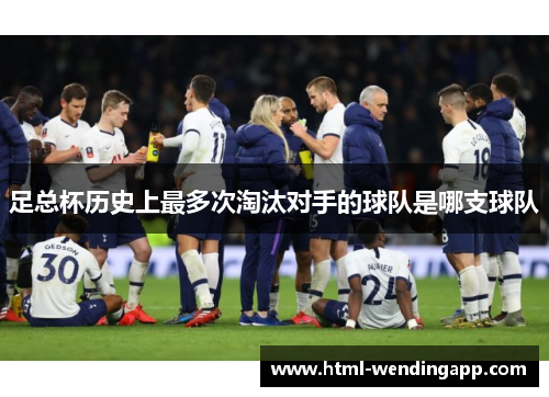 足总杯历史上最多次淘汰对手的球队是哪支球队 足总杯历史上最多次淘汰对手的球队是哪支球队