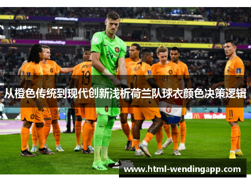 从橙色传统到现代创新浅析荷兰队球衣颜色决策逻辑 从橙色传统到现代创新浅析荷兰队球衣颜色决策逻辑