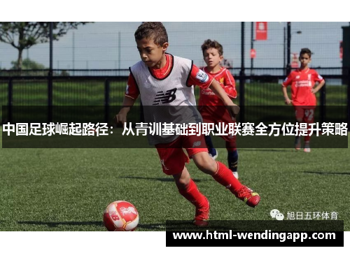 中国足球崛起路径:从青训基础到职业联赛全方位提升策略 中国足球崛起路径:从青训基础到职业联赛全方位提升策略