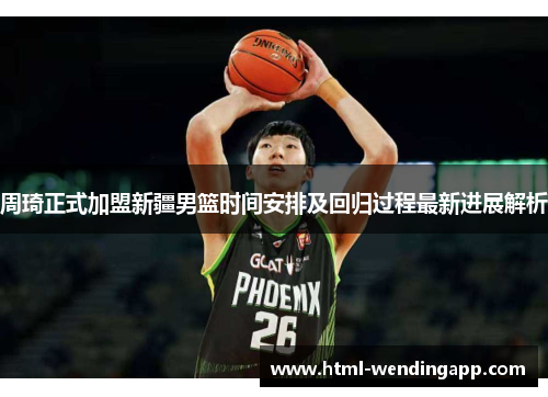 周琦正式加盟新疆男篮时间安排及回归过程最新进展解析 周琦正式加盟新疆男篮时间安排及回归过程最新进展解析