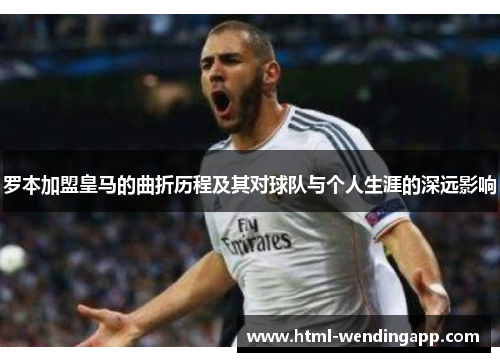 罗本加盟皇马的曲折历程及其对球队与个人生涯的深远影响 罗本加盟皇马的曲折历程及其对球队与个人生涯的深远影响